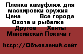 Пленка камуфляж для маскировки оружия › Цена ­ 750 - Все города Охота и рыбалка » Другое   . Ханты-Мансийский,Покачи г.
